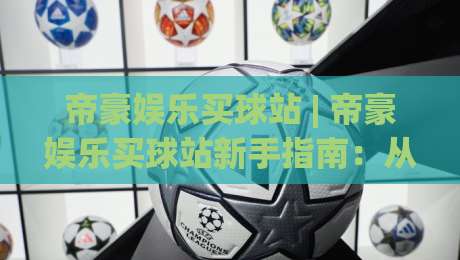 帝豪娱乐买球站 | 帝豪娱乐买球站新手指南:从注册到实战的流畅体验【帝豪娱乐买球站】|最大权威网页体球网低调看冠军走盘单双盘独赢波胆盘 帝豪娱乐买球站 | 帝豪娱乐买球站新手指南:从注册到实战的流畅体验【帝豪娱乐买球站】|最大权威网页体球网低调看冠军走盘单双盘独赢波胆盘