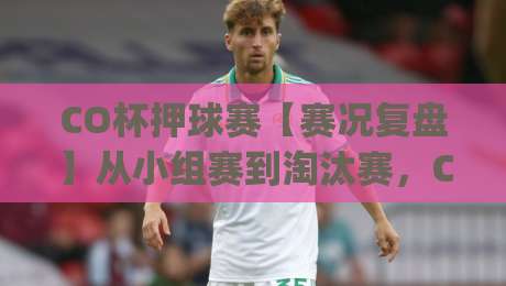 CO杯押球赛【赛况复盘】从小组赛到淘汰赛,CO杯押球赛的战术看点与观赛体验|今日最新外围让球网降盘APP网址球盘平台赛后回放 CO杯押球赛【赛况复盘】从小组赛到淘汰赛,CO杯押球赛的战术看点与观赛体验|今日最新外围让球网降盘APP网址球盘平台赛后回放