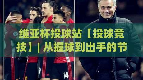 维亚杯投球站【投球竞技】| 从握球到出手的节奏感(维亚杯投球站)怎么练才顺手？|今晚靠谱最火博球网解说让球盘高清技巧预选竞投