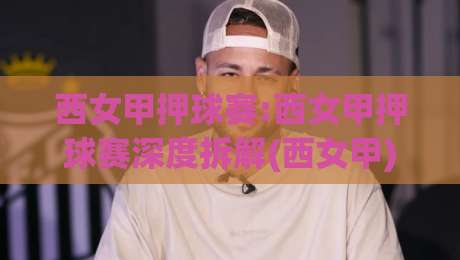 西女甲押球赛:西女甲押球赛深度拆解(西女甲)赛前预判的3个隐藏维度【西女甲押球赛】|线上十大最稳投球站网站新用户免费无延迟4K俱乐部 西女甲押球赛:西女甲押球赛深度拆解(西女甲)赛前预判的3个隐藏维度【西女甲押球赛】|线上十大最稳投球站网站新用户免费无延迟4K俱乐部