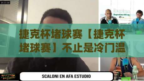 捷克杯堵球赛【捷克杯堵球赛】不止是冷门温床:从赛制节奏到临场变数,看懂这项杯赛的独特魅力|今晚靠谱最火进球站社区排行信号赔率升盘在线看 捷克杯堵球赛【捷克杯堵球赛】不止是冷门温床:从赛制节奏到临场变数,看懂这项杯赛的独特魅力|今晚靠谱最火进球站社区排行信号赔率升盘在线看