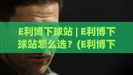E利博下球站 | E利博下球站怎么选?(E利博下球站) 三个维度看明白 + 老玩家都在用的判断思路|今日最新外围下球站视频半全场动画水位精彩片段流畅 E利博下球站 | E利博下球站怎么选?(E利博下球站) 三个维度看明白 + 老玩家都在用的判断思路|今日最新外围下球站视频半全场动画水位精彩片段流畅