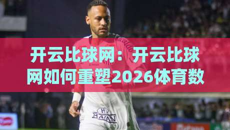 开云比球网：开云比球网如何重塑2026体育数据体验？(开云比球网)背后的实时交互逻辑|今日最新外围进球站精彩片段流畅代理1080P官网无插件