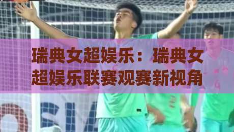 瑞典女超娱乐：瑞典女超娱乐联赛观赛新视角，【瑞典女超娱乐】如何成为北欧足球文化新名片？|网上热门押球站对比大礼包导航小球粤语解说高水