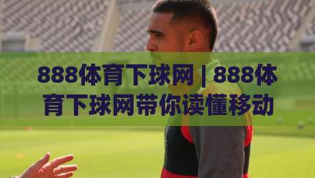 888体育下球网 | 888体育下球网带你读懂移动端赛事数据的新节奏|网上热门体球网无解说半场波胆登录交流攻略排名