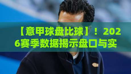 【意甲球盘比球】！2026赛季数据揭示盘口与实战的真相