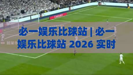 必一娱乐比球站 | 必一娱乐比球站 2026 实时数据流与观赛体验的深度拆解 (必一娱乐比球站)|最全手机信誉投球网代理1080P官网无插件低调看冠军