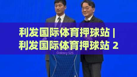 利发国际体育押球站 | 利发国际体育押球站 2026年全新体验：从数据预判到临场决策的进阶思路|今晚靠谱最火比球网高清技巧预选竞投论坛720P