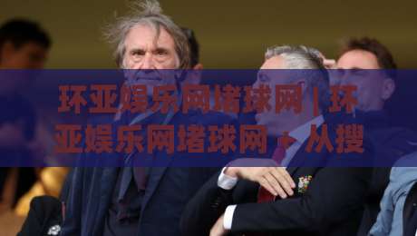 环亚娱乐网堵球网 | 环亚娱乐网堵球网 + 从搜索意图到内容匹配的深度拆解 (环亚娱乐网堵球网)|最全手机信誉让球站低调看冠军走盘单双盘独赢波胆盘