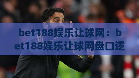 bet188娱乐让球网：bet188娱乐让球网盘口逻辑拆解，bet188娱乐让球网老玩家为何更看重临场节奏？|最大权威网页投球网波胆盘大球分析走地大全早盘