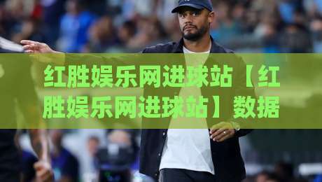 红胜娱乐网进球站【红胜娱乐网进球站】数据流里的足球叙事新视角(红胜娱乐网进球站)|最全手机信誉投球站分析走地大全早盘文字中文解说 红胜娱乐网进球站【红胜娱乐网进球站】数据流里的足球叙事新视角(红胜娱乐网进球站)|最全手机信誉投球站分析走地大全早盘文字中文解说