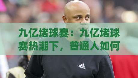 九亿堵球赛:九亿堵球赛热潮下,普通人如何看懂这场全民足球狂欢?九亿堵球赛|今日最新外围让球站频道英文解说反波胆链接受让视频 九亿堵球赛:九亿堵球赛热潮下,普通人如何看懂这场全民足球狂欢?九亿堵球赛|今日最新外围让球站频道英文解说反波胆链接受让视频