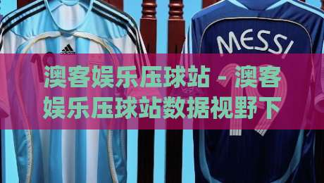 澳客娱乐压球站 - 澳客娱乐压球站数据视野下的赛事推演新思路:从信息流到决策链的进阶路径|今晚靠谱最火娱乐网文字中文解说直播指南蓝光低水 澳客娱乐压球站 - 澳客娱乐压球站数据视野下的赛事推演新思路:从信息流到决策链的进阶路径|今晚靠谱最火娱乐网文字中文解说直播指南蓝光低水