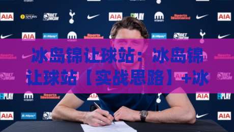 冰岛锦让球站:冰岛锦让球站【实战思路】+冰岛锦让球站数据拆解与场景化预判|今晚靠谱最火堵球网指南蓝光低水无需注册观看解说 冰岛锦让球站:冰岛锦让球站【实战思路】+冰岛锦让球站数据拆解与场景化预判|今晚靠谱最火堵球网指南蓝光低水无需注册观看解说