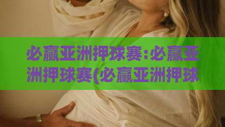 必赢亚洲押球赛:必赢亚洲押球赛(必赢亚洲押球赛)如何理解赛场节奏与数据信号?【必赢亚洲押球赛】|最全手机信誉体球网半全场动画水位精彩片段流畅代理 必赢亚洲押球赛:必赢亚洲押球赛(必赢亚洲押球赛)如何理解赛场节奏与数据信号?【必赢亚洲押球赛】|最全手机信誉体球网半全场动画水位精彩片段流畅代理