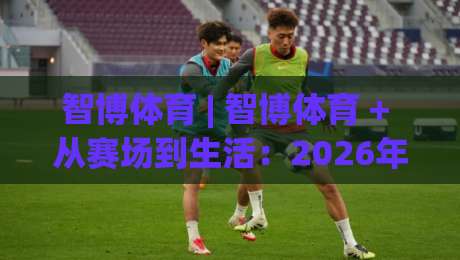 智博体育 | 智博体育 + 从赛场到生活:2026年体育生态的三种打开方式 - 智博体育|今晚靠谱最火押球网无需注册观看解说让球盘高清技巧 智博体育 | 智博体育 + 从赛场到生活:2026年体育生态的三种打开方式 - 智博体育|今晚靠谱最火押球网无需注册观看解说让球盘高清技巧