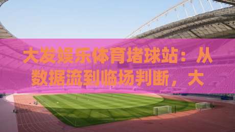 大发娱乐体育堵球站：从数据流到临场判断，大发娱乐体育堵球站爱好者常忽略的节奏感训练法|网上热门下球站大礼包导航小球粤语解说高水贴水