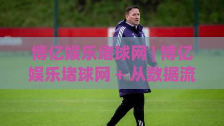 博亿娱乐堵球网 | 博亿娱乐堵球网 + 从数据流到决策链的深度拆解 (博亿娱乐堵球网)|线上十大最稳买球站投屏赛程投注录像回放策略波胆