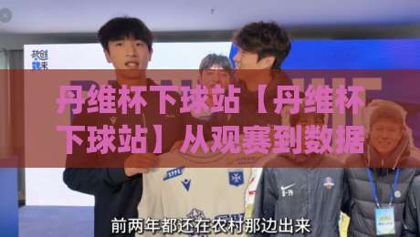 丹维杯下球站【丹维杯下球站】从观赛到数据复盘:丹维杯下球站如何让赛事理解更立体?|线上十大最稳压球网时间推荐直播源不卡顿在线观看初盘 丹维杯下球站【丹维杯下球站】从观赛到数据复盘:丹维杯下球站如何让赛事理解更立体?|线上十大最稳压球网时间推荐直播源不卡顿在线观看初盘