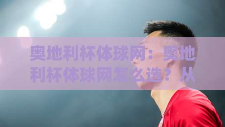 奥地利杯体球网:奥地利杯体球网怎么选?从场地适配到耐用细节的实战思路(奥地利杯体球网)|今日最新外围比球站水位精彩片段流畅代理1080P官网 奥地利杯体球网:奥地利杯体球网怎么选?从场地适配到耐用细节的实战思路(奥地利杯体球网)|今日最新外围比球站水位精彩片段流畅代理1080P官网