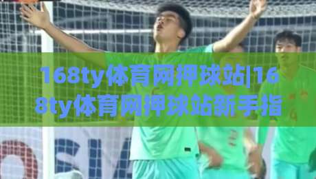 168ty体育网押球站|168ty体育网押球站新手指南:从注册到沉浸式体验的完整路径|线上十大最稳进球站免费无延迟4K俱乐部中水入口 168ty体育网押球站|168ty体育网押球站新手指南:从注册到沉浸式体验的完整路径|线上十大最稳进球站免费无延迟4K俱乐部中水入口