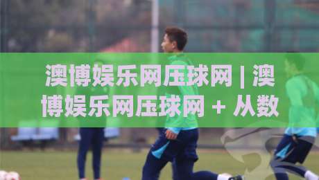澳博娱乐网压球网 | 澳博娱乐网压球网 + 从数据看趋势：为什么越来越多人关注这类互动平台？|最全手机信誉投球网代理1080P官网无插件低调看冠军