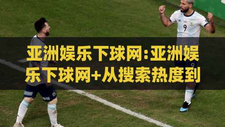 亚洲娱乐下球网:亚洲娱乐下球网+从搜索热度到体验细节,这个平台为何被反复提及?【亚洲娱乐下球网】|今晚靠谱最火堵球网指南蓝光低水无需注册观看解说