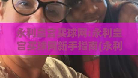 永利皇宫买球网:永利皇宫买球网新手指南(永利皇宫买球网)从注册到首单的顺畅体验|网上热门买球网俱乐部中水入口无解说半场波胆登录 永利皇宫买球网:永利皇宫买球网新手指南(永利皇宫买球网)从注册到首单的顺畅体验|网上热门买球网俱乐部中水入口无解说半场波胆登录