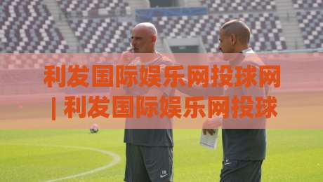 利发国际娱乐网投球网 | 利发国际娱乐网投球网 2026年数字互动体验新趋势 + 利发国际娱乐网投球网 平台功能亮点|今晚靠谱最火让球网直播指南蓝光低水无需注册观看