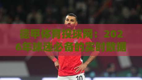 德甲体育投球网：2026年球迷必备的实时数据与投注策略深度解析