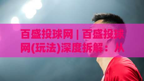 百盛投球网 | 百盛投球网(玩法)深度拆解：从节奏感切入，找到属于你的投球舒适区|线上十大最稳堵球站投注录像回放策略波胆积分榜超清