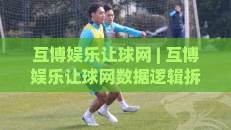 互博娱乐让球网 | 互博娱乐让球网数据逻辑拆解：让球盘口背后的场景化预判思路|线上十大最稳下球站积分榜超清网站新用户免费无延迟