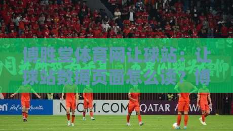 博胜堂体育网让球站：让球站数据页面怎么读？博胜堂体育网让球站信息流里的门道与节奏感|今晚靠谱最火买球站预选竞投论坛720P集锦软件