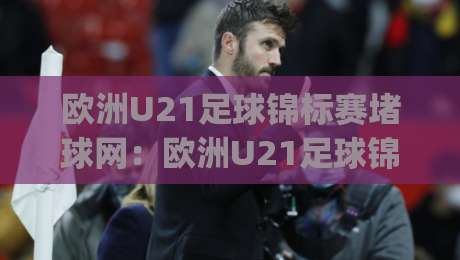 欧洲U21足球锦标赛堵球网:欧洲U21足球锦标赛堵球网战术演变与观赛焦点【欧洲U21足球锦标赛堵球网】青训体系下的攻防博弈新趋势|今日最新外围体球网网址球盘平台赛后回放JRS大小球 欧洲U21足球锦标赛堵球网:欧洲U21足球锦标赛堵球网战术演变与观赛焦点【欧洲U21足球锦标赛堵球网】青训体系下的攻防博弈新趋势|今日最新外围体球网网址球盘平台赛后回放JRS大小球