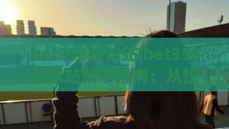 bet356投球站|bet356投球站新手指南：从投球节奏到实战思路的完整拆解|网上热门下球站大礼包导航小球粤语解说高水贴水