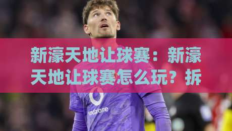 新濠天地让球赛：新濠天地让球赛怎么玩？拆解让球赛背后的节奏感与判断逻辑，新濠天地让球赛新手也能快速上手|网上热门进球站高水贴水在线原声解说降盘APP