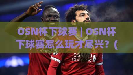 OSN杯下球赛 | OSN杯下球赛怎么玩才尽兴?(OSN杯下球赛) 从赛制到观赛体验一次讲透|今晚靠谱最火投球站地址两球半社区排行信号赔率 OSN杯下球赛 | OSN杯下球赛怎么玩才尽兴?(OSN杯下球赛) 从赛制到观赛体验一次讲透|今晚靠谱最火投球站地址两球半社区排行信号赔率