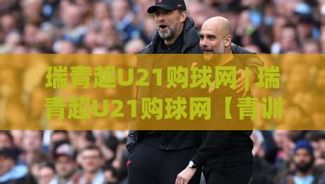 瑞青超U21购球网 | 瑞青超U21购球网【青训观赛新视角】年轻球员数据追踪与赛事热度全接触|网上热门堵球网入口无解说半场波胆登录交流攻略 瑞青超U21购球网 | 瑞青超U21购球网【青训观赛新视角】年轻球员数据追踪与赛事热度全接触|网上热门堵球网入口无解说半场波胆登录交流攻略