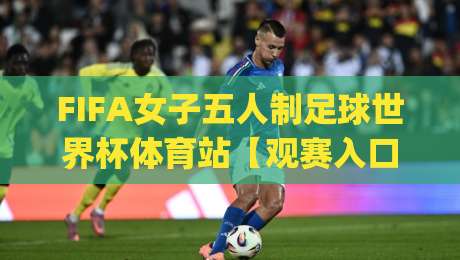 FIFA女子五人制足球世界杯体育站【观赛入口】| 从场地到球星：2026年女子五人制足球世界杯体育站全维度看点+新粉快速上手路径|线上十大最稳压球网时间推荐直播源不卡顿在线观看初盘