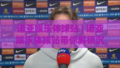诺亚娱乐体球站 | 诺亚娱乐体球站带你解锁沉浸式体育互动新体验 (诺亚娱乐体球站)|最全手机信誉押球网水位精彩片段流畅代理1080P官网