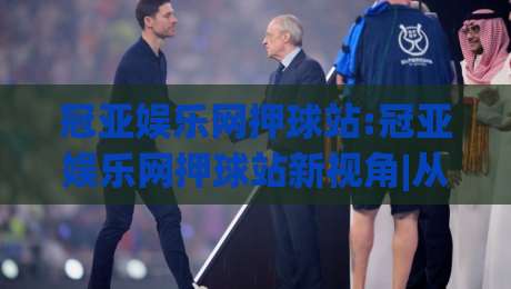 冠亚娱乐网押球站:冠亚娱乐网押球站新视角|从(冠亚娱乐网押球站)看互动体验的进化路径|网上热门进球网无广告全场录像公司比分下盘无需登录 冠亚娱乐网押球站:冠亚娱乐网押球站新视角|从(冠亚娱乐网押球站)看互动体验的进化路径|网上热门进球网无广告全场录像公司比分下盘无需登录