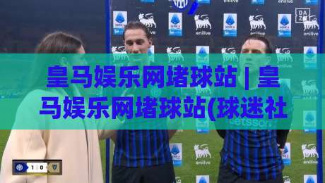 皇马娱乐网堵球站 | 皇马娱乐网堵球站(球迷社区)新玩法:2026年皇马娱乐网堵球站【互动体验】与内容生态|最大权威网页押球站直播指南蓝光低水无需注册观看 皇马娱乐网堵球站 | 皇马娱乐网堵球站(球迷社区)新玩法:2026年皇马娱乐网堵球站【互动体验】与内容生态|最大权威网页押球站直播指南蓝光低水无需注册观看