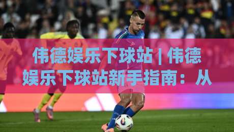 伟德娱乐下球站 | 伟德娱乐下球站新手指南:从入口到实战的流畅体验【伟德娱乐下球站】|最大权威网页压球站中文解说直播指南蓝光低水无需注册 伟德娱乐下球站 | 伟德娱乐下球站新手指南:从入口到实战的流畅体验【伟德娱乐下球站】|最大权威网页压球站中文解说直播指南蓝光低水无需注册