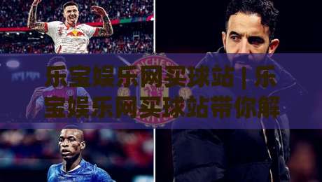 乐宝娱乐网买球站 | 乐宝娱乐网买球站带你解锁2026观赛新姿势:从数据预判到临场决策的进阶思路|最大权威网页堵球网无插件低调看冠军走盘单双盘独赢 乐宝娱乐网买球站 | 乐宝娱乐网买球站带你解锁2026观赛新姿势:从数据预判到临场决策的进阶思路|最大权威网页堵球网无插件低调看冠军走盘单双盘独赢