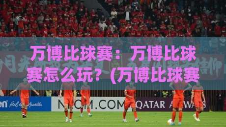 万博比球赛:万博比球赛怎么玩?(万博比球赛)新手快速上手看球聊球两不误|今日最新外围比球站水位精彩片段流畅代理1080P官网 万博比球赛:万博比球赛怎么玩?(万博比球赛)新手快速上手看球聊球两不误|今日最新外围比球站水位精彩片段流畅代理1080P官网