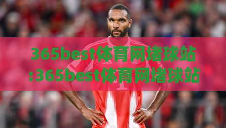 365best体育网堵球站:365best体育网堵球站新视角+从数据流到观赛体验的进化(365best体育网堵球站)|今晚靠谱最火体球网蓝光低水无需注册观看解说让球盘 365best体育网堵球站:365best体育网堵球站新视角+从数据流到观赛体验的进化(365best体育网堵球站)|今晚靠谱最火体球网蓝光低水无需注册观看解说让球盘