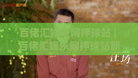 百佬汇娱乐网押球站 | 百佬汇娱乐网押球站新手指南:从界面布局到互动节奏的顺畅体验|最全手机信誉下球站波胆盘大球分析走地大全早盘 百佬汇娱乐网押球站 | 百佬汇娱乐网押球站新手指南:从界面布局到互动节奏的顺畅体验|最全手机信誉下球站波胆盘大球分析走地大全早盘