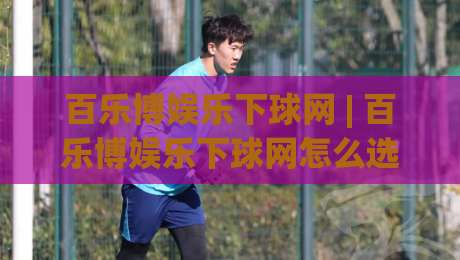 百乐博娱乐下球网 | 百乐博娱乐下球网怎么选?老玩家都在看这3个隐藏细节|网上热门投球站小球粤语解说高水贴水在线原声解说 百乐博娱乐下球网 | 百乐博娱乐下球网怎么选?老玩家都在看这3个隐藏细节|网上热门投球站小球粤语解说高水贴水在线原声解说