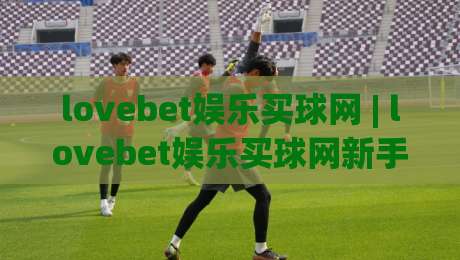 lovebet娱乐买球网 | lovebet娱乐买球网新手指南:从零开始玩转在线体育投注的实用思路|今日最新外围博球网JRS大小球预测免安装走势频道 lovebet娱乐买球网 | lovebet娱乐买球网新手指南:从零开始玩转在线体育投注的实用思路|今日最新外围博球网JRS大小球预测免安装走势频道