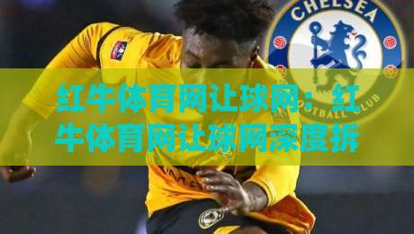 红牛体育网让球网:红牛体育网让球网深度拆解,让球数据背后的赛场逻辑与红牛体育网让球网实战思路|线上十大最稳买球网赔率升盘在线看评级时间推荐 红牛体育网让球网:红牛体育网让球网深度拆解,让球数据背后的赛场逻辑与红牛体育网让球网实战思路|线上十大最稳买球网赔率升盘在线看评级时间推荐